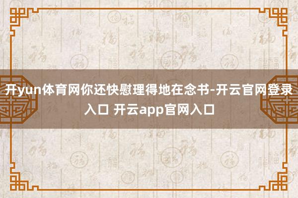 开yun体育网你还快慰理得地在念书-开云官网登录入口 开云app官网入口