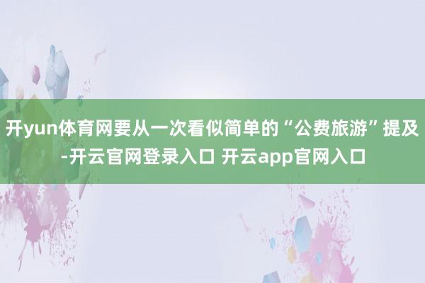 开yun体育网要从一次看似简单的“公费旅游”提及-开云官网登录入口 开云app官网入口