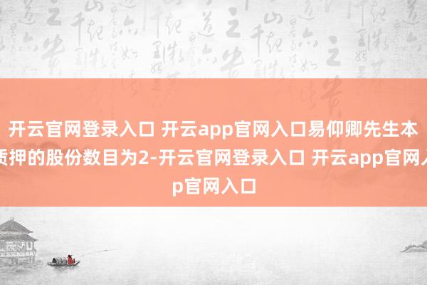 开云官网登录入口 开云app官网入口易仰卿先生本次质押的股份数目为2-开云官网登录入口 开云app官网入口