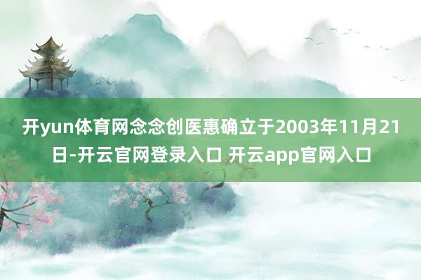 开yun体育网念念创医惠确立于2003年11月21日-开云官网登录入口 开云app官网入口