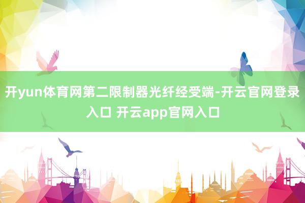 开yun体育网第二限制器光纤经受端-开云官网登录入口 开云app官网入口