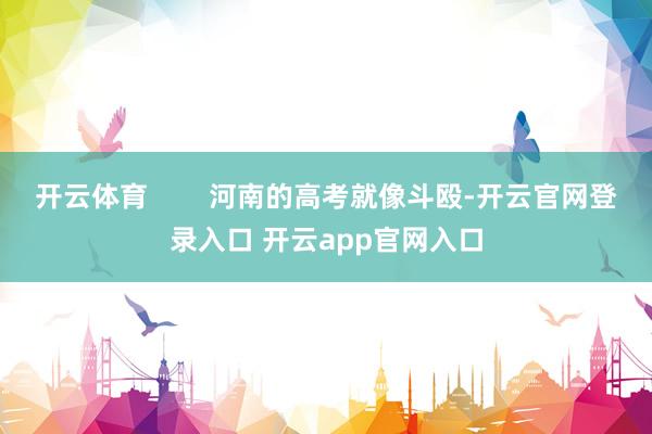 开云体育        河南的高考就像斗殴-开云官网登录入口 开云app官网入口