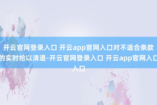 开云官网登录入口 开云app官网入口对不适合条款的实时给以清退-开云官网登录入口 开云app官网入口