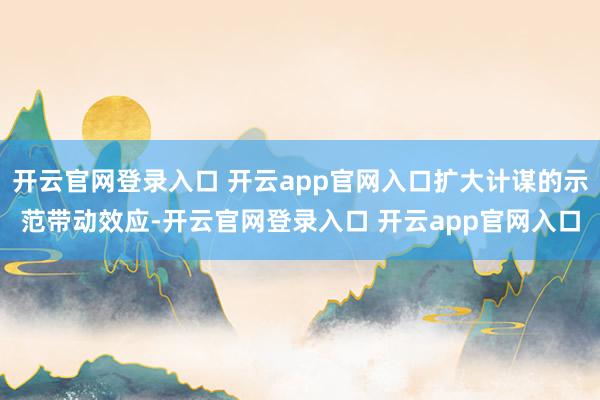 开云官网登录入口 开云app官网入口扩大计谋的示范带动效应-开云官网登录入口 开云app官网入口