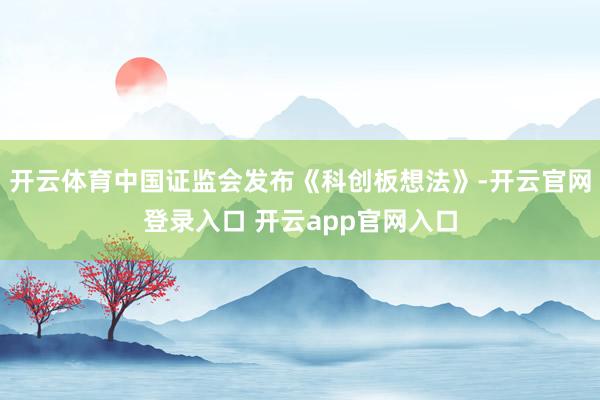开云体育中国证监会发布《科创板想法》-开云官网登录入口 开云app官网入口