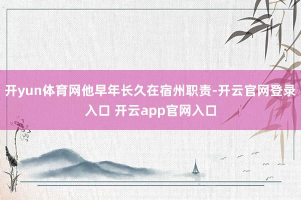 开yun体育网他早年长久在宿州职责-开云官网登录入口 开云app官网入口
