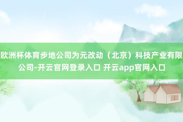 欧洲杯体育步地公司为元改动（北京）科技产业有限公司-开云官网登录入口 开云app官网入口