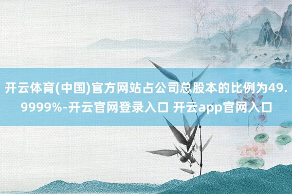 开云体育(中国)官方网站占公司总股本的比例为49.9999%-开云官网登录入口 开云app官网入口