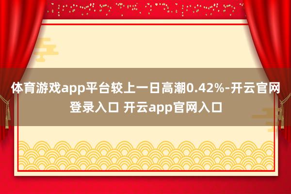 体育游戏app平台较上一日高潮0.42%-开云官网登录入口 开云app官网入口