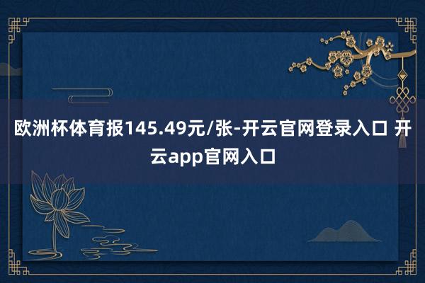 欧洲杯体育报145.49元/张-开云官网登录入口 开云app官网入口