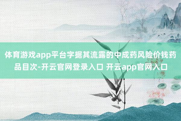体育游戏app平台字据其流露的中成药风险价钱药品目次-开云官网登录入口 开云app官网入口
