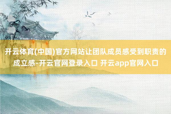 开云体育(中国)官方网站让团队成员感受到职责的成立感-开云官网登录入口 开云app官网入口
