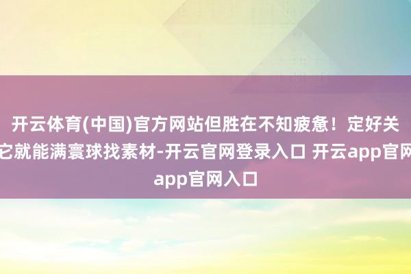 开云体育(中国)官方网站但胜在不知疲惫!定好关节词它就能满寰球找素材-开云官网登录入口 开云app官网入口