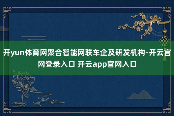 开yun体育网聚合智能网联车企及研发机构-开云官网登录入口 开云app官网入口