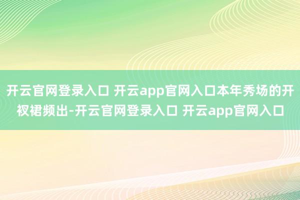 开云官网登录入口 开云app官网入口本年秀场的开衩裙频出-开云官网登录入口 开云app官网入口