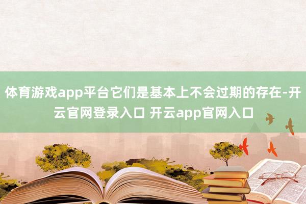 体育游戏app平台它们是基本上不会过期的存在-开云官网登录入口 开云app官网入口