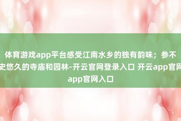 体育游戏app平台感受江南水乡的独有韵味；参不雅历史悠久的寺庙和园林-开云官网登录入口 开云app官网入口