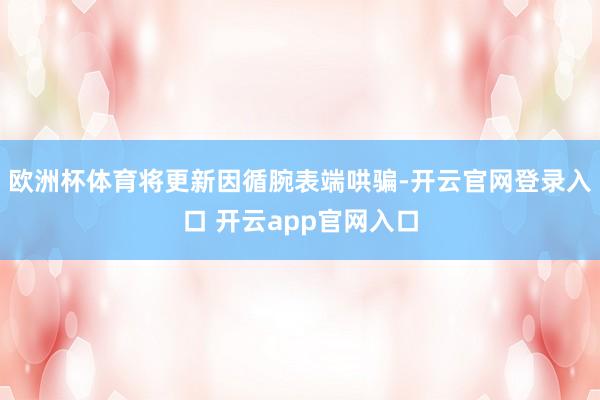 欧洲杯体育将更新因循腕表端哄骗-开云官网登录入口 开云app官网入口