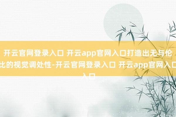 开云官网登录入口 开云app官网入口打造出无与伦比的视觉调处性-开云官网登录入口 开云app官网入口