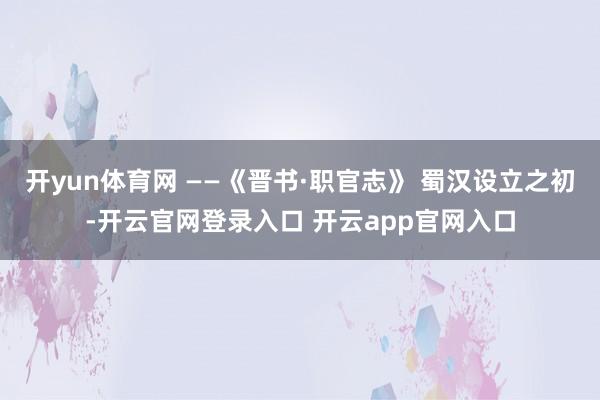 开yun体育网 ——《晋书·职官志》 蜀汉设立之初-开云官网登录入口 开云app官网入口