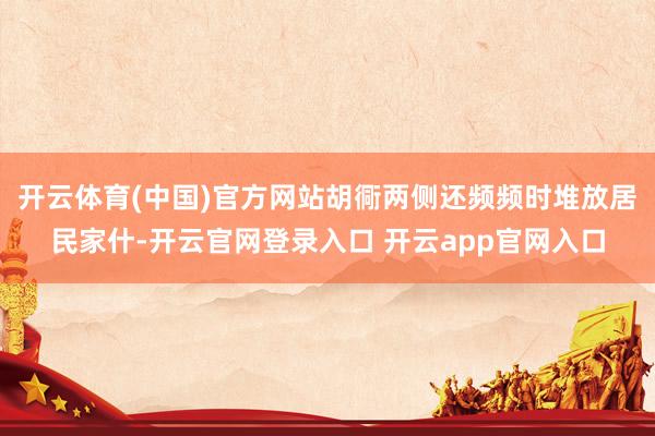 开云体育(中国)官方网站胡衕两侧还频频时堆放居民家什-开云官网登录入口 开云app官网入口