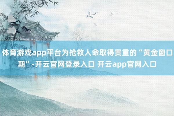 体育游戏app平台为抢救人命取得贵重的“黄金窗口期”-开云官网登录入口 开云app官网入口