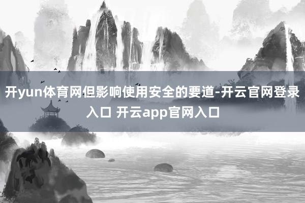 开yun体育网但影响使用安全的要道-开云官网登录入口 开云app官网入口