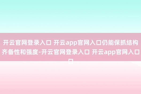 开云官网登录入口 开云app官网入口仍能保抓结构齐备性和强度-开云官网登录入口 开云app官网入口