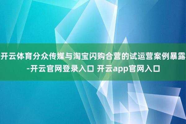 开云体育分众传媒与淘宝闪购合营的试运营案例暴露-开云官网登录入口 开云app官网入口