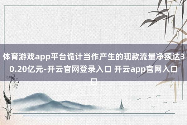 体育游戏app平台诡计当作产生的现款流量净额达30.20亿元-开云官网登录入口 开云app官网入口