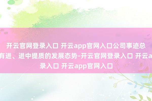 开云官网登录入口 开云app官网入口公司事迹总体呈现稳中有进、进中提质的发展态势-开云官网登录入口 开云app官网入口