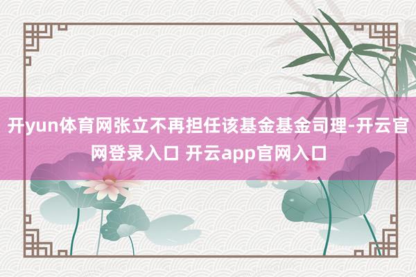 开yun体育网张立不再担任该基金基金司理-开云官网登录入口 开云app官网入口