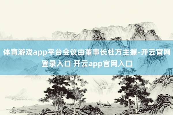 体育游戏app平台会议由董事长杜方主握-开云官网登录入口 开云app官网入口