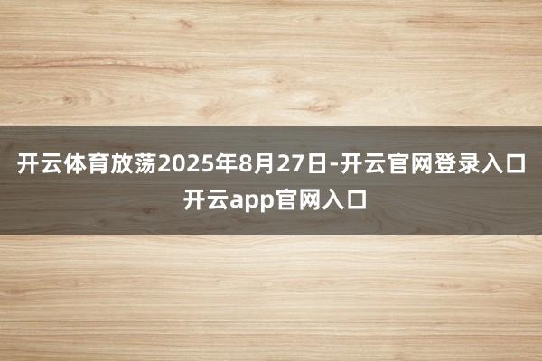 开云体育放荡2025年8月27日-开云官网登录入口 开云app官网入口