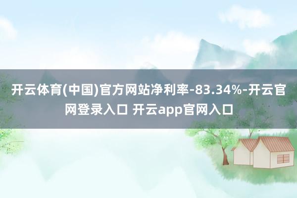 开云体育(中国)官方网站净利率-83.34%-开云官网登录入口 开云app官网入口