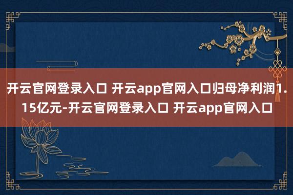 开云官网登录入口 开云app官网入口归母净利润1.15亿元-开云官网登录入口 开云app官网入口