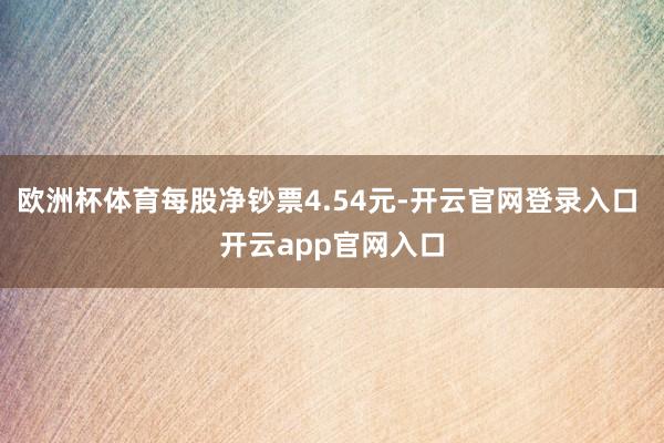 欧洲杯体育每股净钞票4.54元-开云官网登录入口 开云app官网入口