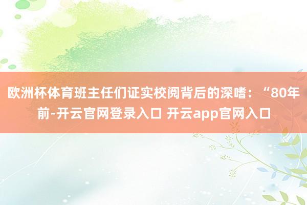 欧洲杯体育班主任们证实校阅背后的深嗜：“80年前-开云官网登录入口 开云app官网入口