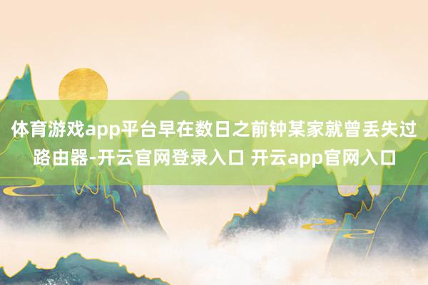 体育游戏app平台早在数日之前钟某家就曾丢失过路由器-开云官网登录入口 开云app官网入口