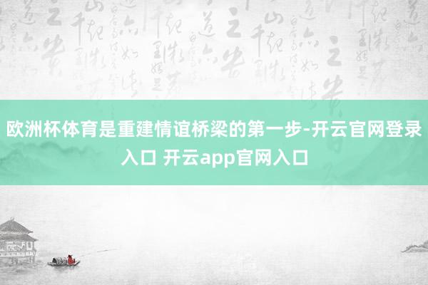 欧洲杯体育是重建情谊桥梁的第一步-开云官网登录入口 开云app官网入口