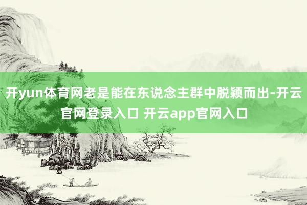 开yun体育网老是能在东说念主群中脱颖而出-开云官网登录入口 开云app官网入口