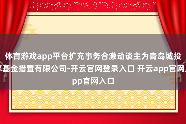 体育游戏app平台扩充事务合激动谈主为青岛城投私募基金措置有限公司-开云官网登录入口 开云app官网入口