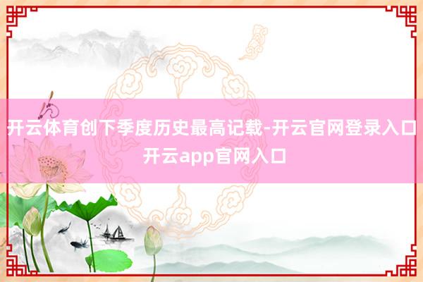 开云体育创下季度历史最高记载-开云官网登录入口 开云app官网入口
