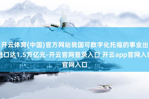 开云体育(中国)官方网站我国可数字化托福的事业出进口达1.5万亿元-开云官网登录入口 开云app官网入口