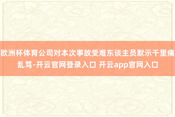 欧洲杯体育公司对本次事故受难东谈主员默示千里痛乱骂-开云官网登录入口 开云app官网入口