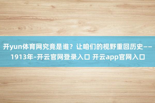 开yun体育网究竟是谁？让咱们的视野重回历史——1913年-开云官网登录入口 开云app官网入口