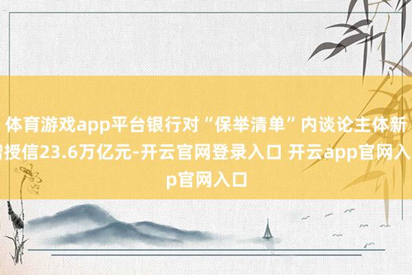 体育游戏app平台银行对“保举清单”内谈论主体新增授信23.6万亿元-开云官网登录入口 开云app官网入口