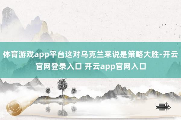 体育游戏app平台这对乌克兰来说是策略大胜-开云官网登录入口 开云app官网入口