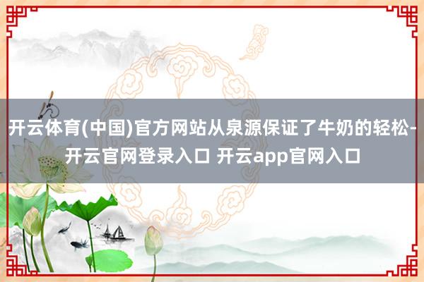 开云体育(中国)官方网站从泉源保证了牛奶的轻松-开云官网登录入口 开云app官网入口