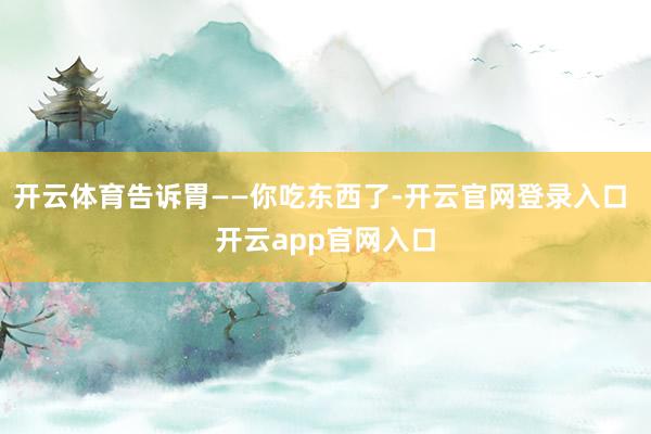 开云体育告诉胃——你吃东西了-开云官网登录入口 开云app官网入口